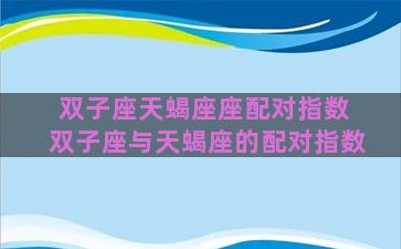 双子座天蝎座座配对指数 双子座与天蝎座的配对指数